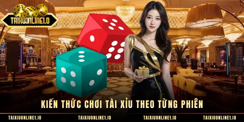 Kiến thức chơi tài xỉu theo từng phiên 