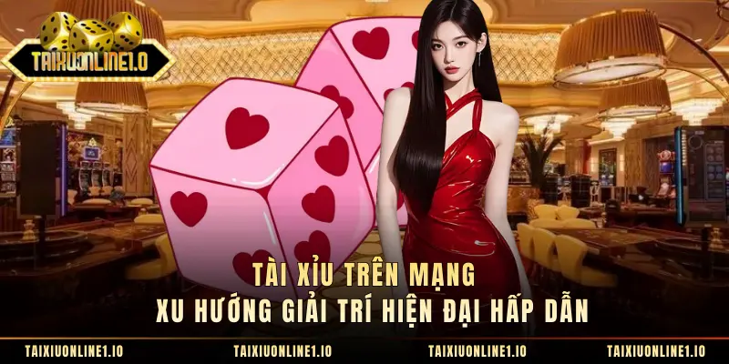 Tài Xỉu Trên Mạng - Xu Hướng Giải Trí Hiện Đại Hấp Dẫn